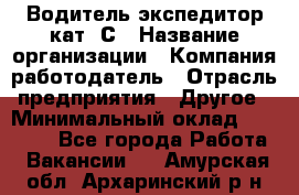 Водитель-экспедитор кат. С › Название организации ­ Компания-работодатель › Отрасль предприятия ­ Другое › Минимальный оклад ­ 55 000 - Все города Работа » Вакансии   . Амурская обл.,Архаринский р-н